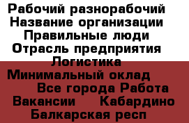 Рабочий-разнорабочий › Название организации ­ Правильные люди › Отрасль предприятия ­ Логистика › Минимальный оклад ­ 30 000 - Все города Работа » Вакансии   . Кабардино-Балкарская респ.